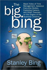 Title: The Big Bing: Black Holes of Time Management, Gaseous Executive Bodies, Exploding Careers, and Other Theories on the Origins of the Business Universe, Author: Stanley Bing