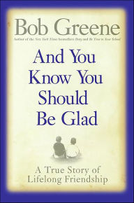 Title: And You Know You Should Be Glad: A True Story of Lifelong Friendship, Author: Bob Greene