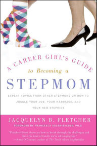 Title: A Career Girl's Guide to Becoming a Stepmom: Expert Advice from Other Stepmoms on How to Juggle Your Job, Your Marriage, and Your New Stepkids, Author: Jacquelyn B. Fletcher