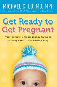 Title: Get Ready to Get Pregnant: Your Complete Prepregnancy Guide to Making a Smart and Healthy Baby, Author: Michael C Lu