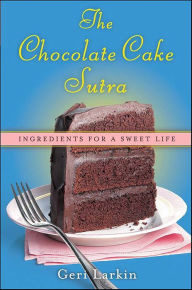 Title: The Chocolate Cake Sutra: Ingredients for a Sweet Life, Author: Geri Larkin