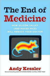 Title: The End of Medicine: How Silicon Valley (and Naked Mice) Will Reboot Your Doctor, Author: Andy Kessler