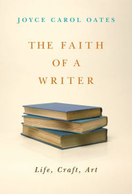Title: The Faith of a Writer: Life, Craft, Art, Author: Joyce Carol Oates