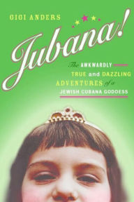 Title: Jubana!: The Awkwardly True and Dazzling Adventures of a Jewish Cubana Goddess, Author: Gigi Anders