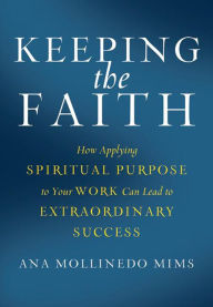 Title: Keeping the Faith: How Applying Spiritual Purpose to Your Work Can Lead to Extraordinary Success, Author: Ana Mollinedo Mims
