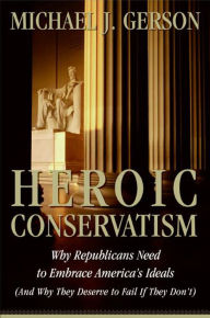 Title: Heroic Conservatism: Why Republicans Need to Embrace America's Ideals (And Why They Deserve to Fail If They Don't), Author: Michael J. Gerson