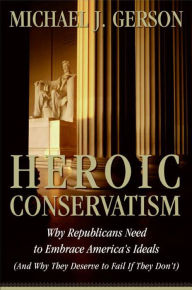 Title: Heroic Conservatism: Why Republicans Need to Embrace America's Ideals, Author: Michael J. Gerson