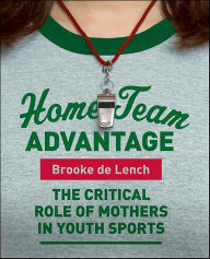 Title: Home Team Advantage: The Critical Role of Mothers in Youth Sports, Author: Brooke de Lench