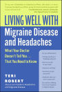 Living Well with Migraine Disease and Headaches: What Your Doctor Doesn't Tell You . . . That You Need to Know