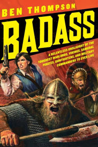 Title: Badass: A Relentless Onslaught of the Toughest Warlords, Vikings, Samurai, Pirates, Gunfighters, and Military Commanders to Ever Live, Author: Ben Thompson