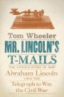 Mr. Lincoln's T-Mails: How Abraham Lincoln Used the Telegraph to Win the Civil War