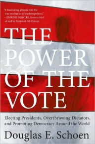 Title: The Power of the Vote: Electing Presidents, Overthrowing Dictators, and Promoting Democracy around the World, Author: Douglas E. Schoen