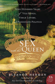 Title: Sex with the Queen: 900 Years of Vile Kings, Virile Lovers, and Passionate Politics, Author: Eleanor Herman