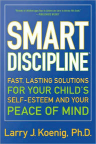 Title: Smart Discipline(R): Fast, Lasting Solutions for Your Child's Self-Esteem and Your Peace of Mind, Author: Larry Koenig