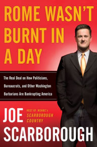Title: Rome Wasn't Burnt in a Day: The Real Deal on How Politicians, Bureaucrats, and Other Washington Barbarians Are Bankrupting America, Author: Joe Scarborough