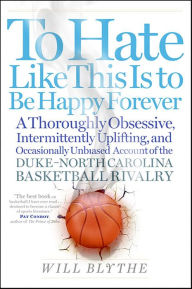 Title: To Hate Like This Is to Be Happy Forever: A Thoroughly Obsessive, Intermittently Uplifting, and Occasionally Unbiased Account of the Duke-North Carolina Basketball Rivalry, Author: Will Blythe