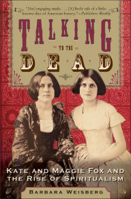 Title: Talking to the Dead: Kate and Maggie Fox and the Rise of Spiritualism, Author: Barbara Weisberg