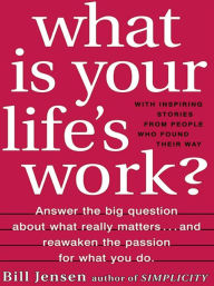 Title: What is Your Life's Work?: Answer the BIG Question About What Really Matters...and Reawaken the Passion for What You Do, Author: Bill Jensen