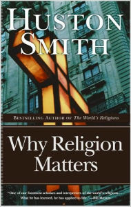 Title: Why Religion Matters: The Fate of the Human Spirit in an Age of Disbelief, Author: Huston Smith