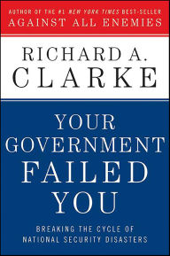 Title: Your Government Failed You: Breaking the Cycle of National Security Disasters, Author: Richard A. Clarke