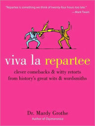 Title: Viva la Repartee: Clever Comebacks and Witty Retorts from History's Great Wits and Wordsmiths, Author: Mardy Grothe