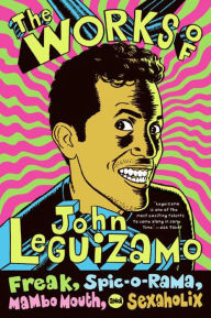 Title: The Works of John Leguizamo: Freak, Spic-o-rama, Mambo Mouth, and Sexaholix, Author: John Leguizamo