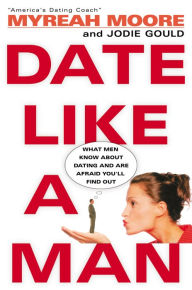 Title: Date Like A Man: What Men Know About Dating and Are Afraid You'll Find Out, Author: Myreah Moore