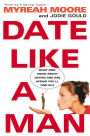 Date Like A Man: What Men Know About Dating and Are Afraid You'll Find Out