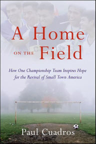 Title: A Home on the Field: How One Championship Team Inspires Hope for the Revival of Small Town America, Author: Paul Cuadros