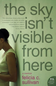 Title: The Sky Isn't Visible from Here: A Memoir, Author: Felicia C. Sullivan