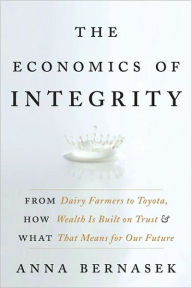 Title: The Economics of Integrity: From Dairy Farmers to Toyota, How Wealth Is Built on Trust and What That Means for Our Future, Author: Anna Bernasek