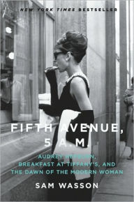 Title: Fifth Avenue, 5 A.M.: Audrey Hepburn, Breakfast at Tiffany's, and the Dawn of the Modern Woman, Author: Sam Wasson