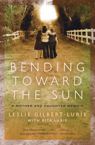 Title: Bending Toward the Sun: A Mother and Daughter Memoir, Author: Leslie Gilbert-Lurie