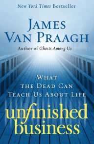 Title: Unfinished Business: What the Dead Can Teach Us about Life, Author: James Van Praagh