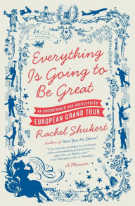 Title: Everything Is Going to Be Great: An Underfunded and Overexposed European Grand Tour, Author: Rachel Shukert