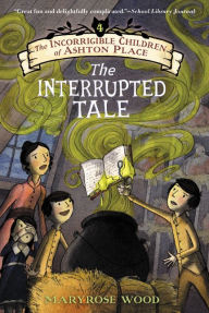 Title: The Interrupted Tale (The Incorrigible Children of Ashton Place Series #4), Author: Maryrose Wood