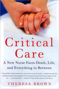 Title: Critical Care: A New Nurse Faces Death, Life, and Everything in Between, Author: Theresa Brown