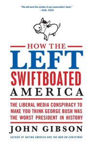 Title: How the Left Swiftboated America: The Liberal Media Conspiracy to Make You Think George Bush Was the Worst President in History, Author: John Gibson
