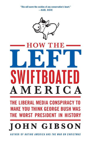 How the Left Swiftboated America: Liberal Media Conspiracy to Make You Think George Bush Was Worst President History