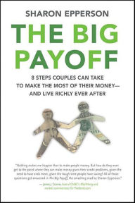 Title: The Big Payoff: 8 Steps Couples Can Take to Make the Most of Their Money--and Live Richly Ever After, Author: Sharon Epperson