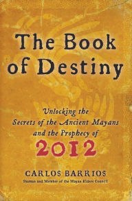 Title: The Book of Destiny: Unlocking the Secrets of the Ancient Mayans and the Prophecy of 2012, Author: Carlos Barrios