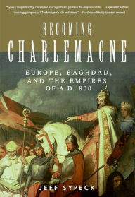 Title: Becoming Charlemagne: Europe, Baghdad, and the Empires of A.D. 800, Author: Jeff Sypeck