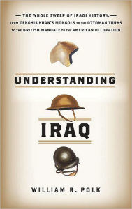 Title: Understanding Iraq: The Whole Sweep of Iraqi History, from Genghis Khan's Mongols to the Ottoman Turks to the British Mandate to the American Occupation, Author: William R. Polk