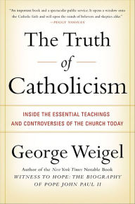 Title: The Truth of Catholicism: Inside the Essential Teachings and Controversies of the Church Today, Author: George Weigel
