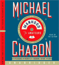 Title: Manhood for Amateurs: The Pleasures and Regrets of a Husband, Father, and Son, Author: Michael Chabon