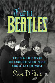 Title: Meet the Beatles: A Cultural History of the Band that Shook Youth, Gender, and the World, Author: Steven D. Stark