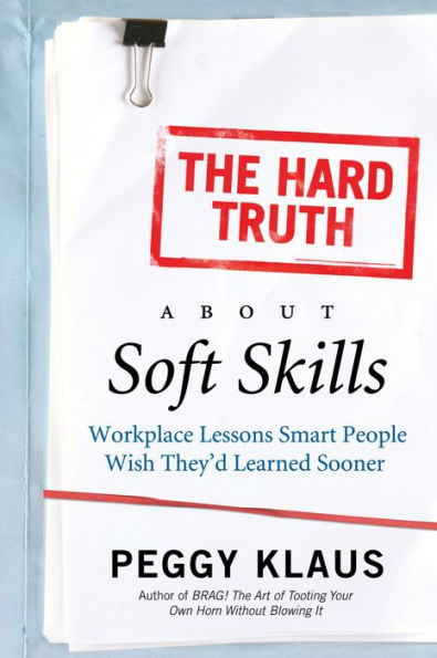 The Hard Truth About Soft Skills: Soft Skills for Succeeding in a Hard Wor