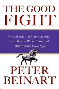 Title: The Good Fight: Why Liberals-and Only Liberals-Can Win the War on Terror and Make America Great Again, Author: Peter Beinart