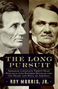 Title: The Long Pursuit: Abraham Lincoln's Thirty-Year Struggle with Stephen Douglas for the Heart and Soul of America, Author: Roy Morris Jr.