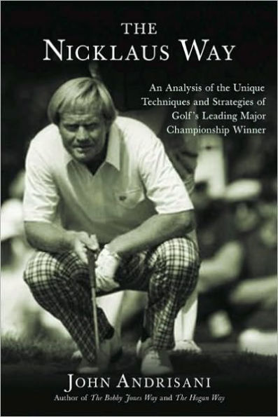 The Nicklaus Way: How to Apply Jack Nicklaus's Unique Course Strategies and Scoring Techniques to Your Own Game